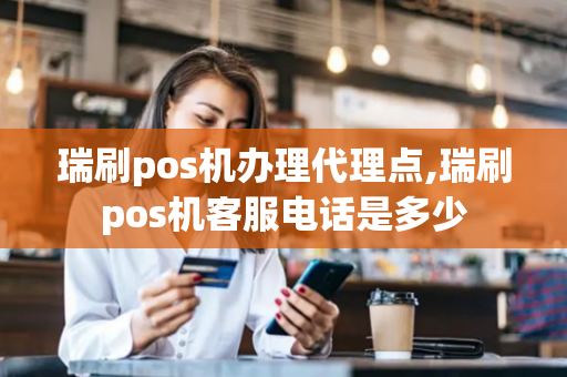 瑞刷pos机办理代理点,瑞刷pos机客服电话是多少