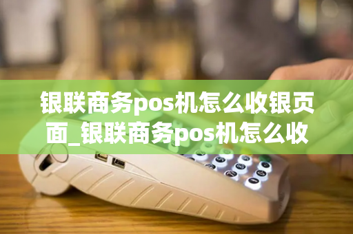 银联商务pos机怎么收银页面_银联商务pos机怎么收银页面不显示