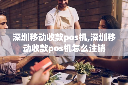 深圳移动收款pos机,深圳移动收款pos机怎么注销