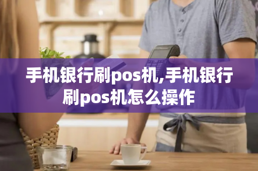 手机银行刷pos机,手机银行刷pos机怎么操作