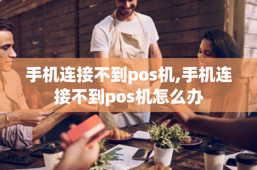 手机连接不到pos机,手机连接不到pos机怎么办