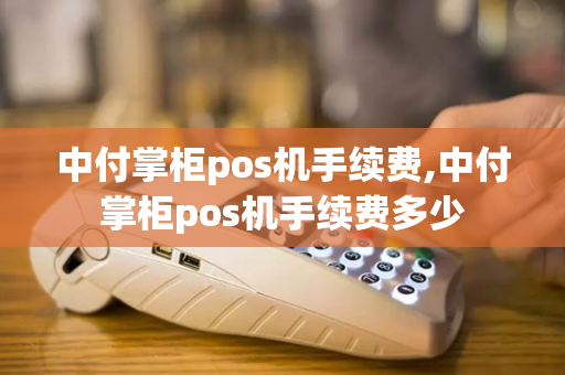 中付掌柜pos机手续费,中付掌柜pos机手续费多少