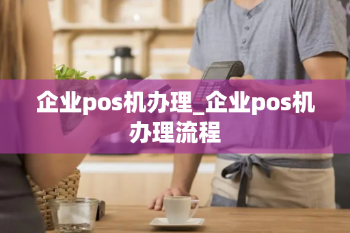 企业pos机办理_企业pos机办理流程