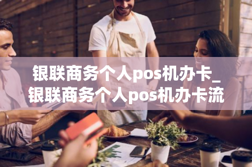 银联商务个人pos机办卡_银联商务个人pos机办卡流程