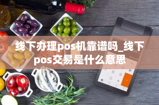 线下办理pos机靠谱吗_线下pos交易是什么意思