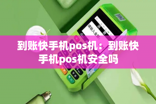 到账快手机pos机：到账快手机pos机安全吗