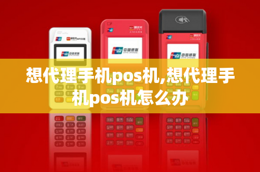 想代理手机pos机,想代理手机pos机怎么办