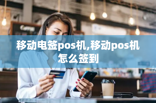 移动电签pos机,移动pos机怎么签到