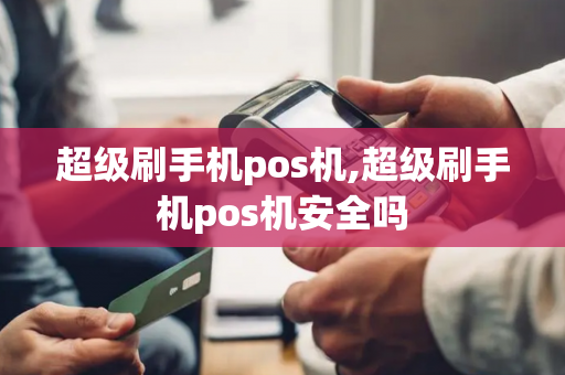 超级刷手机pos机,超级刷手机pos机安全吗