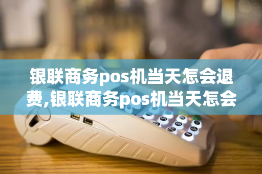 银联商务pos机当天怎会退费,银联商务pos机当天怎会退费呢