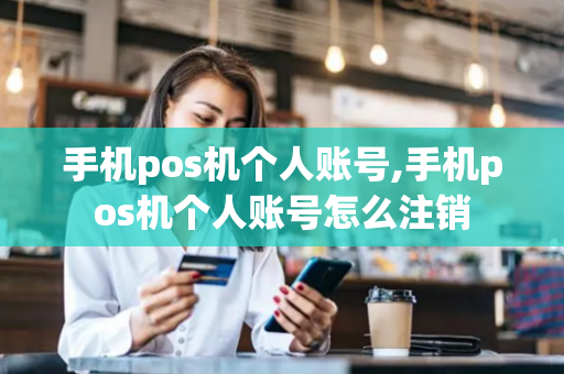 手机pos机个人账号,手机pos机个人账号怎么注销