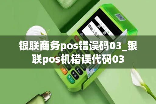 银联商务pos错误码03_银联pos机错误代码03