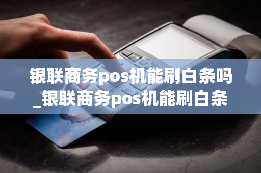 银联商务pos机能刷白条吗_银联商务pos机能刷白条吗安全吗