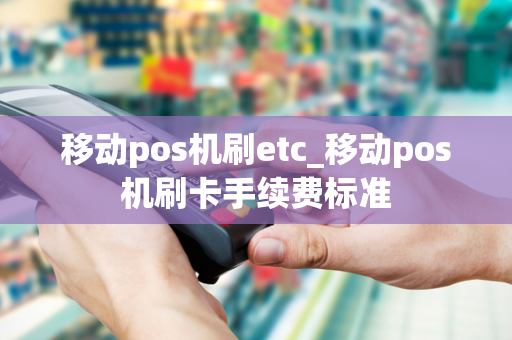 移动pos机刷etc_移动pos机刷卡手续费标准