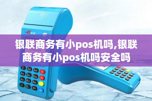 银联商务有小pos机吗,银联商务有小pos机吗安全吗