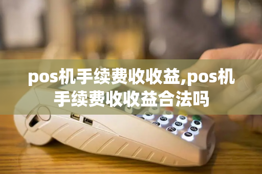 pos机手续费收收益,pos机手续费收收益合法吗