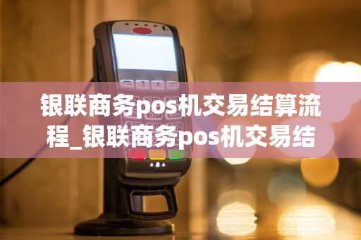 银联商务pos机交易结算流程_银联商务pos机交易结算流程图