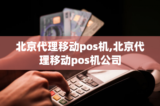 北京代理移动pos机,北京代理移动pos机公司