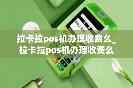 拉卡拉pos机办理收费么_拉卡拉pos机办理收费么