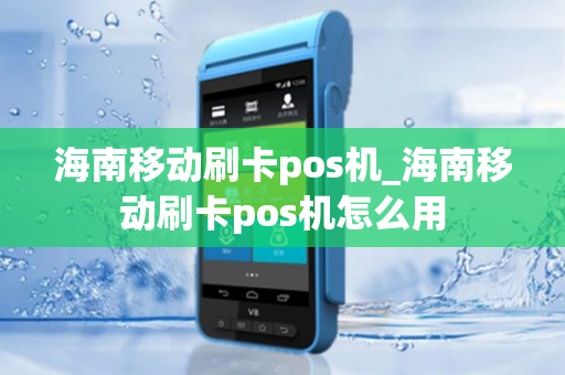 海南移动刷卡pos机_海南移动刷卡pos机怎么用