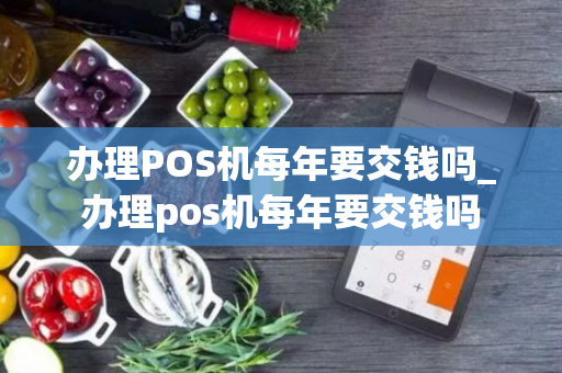 办理POS机每年要交钱吗_办理pos机每年要交钱吗