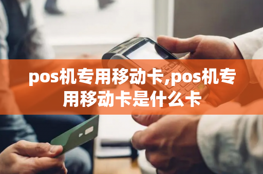 pos机专用移动卡,pos机专用移动卡是什么卡