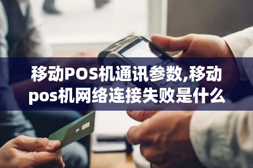 移动POS机通讯参数,移动pos机网络连接失败是什么原因