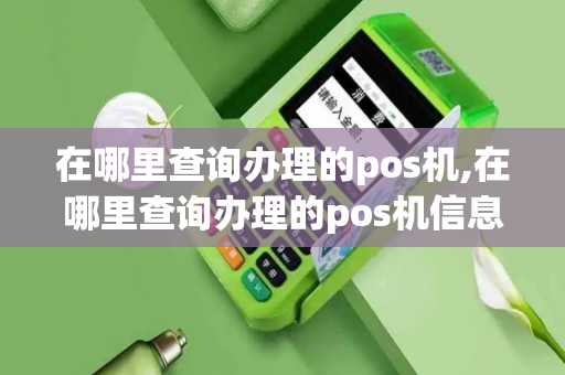 在哪里查询办理的pos机,在哪里查询办理的pos机信息