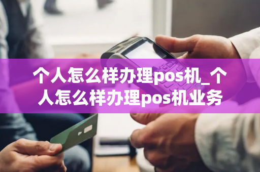 个人怎么样办理pos机_个人怎么样办理pos机业务