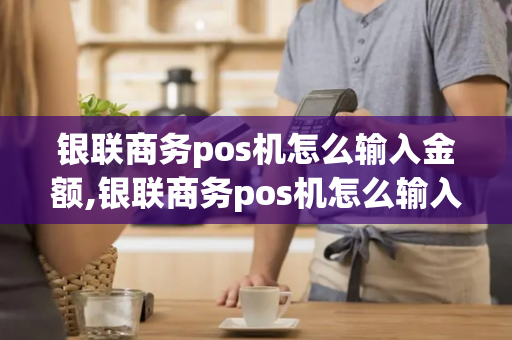 银联商务pos机怎么输入金额,银联商务pos机怎么输入金额的