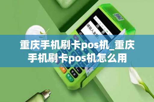 重庆手机刷卡pos机_重庆手机刷卡pos机怎么用