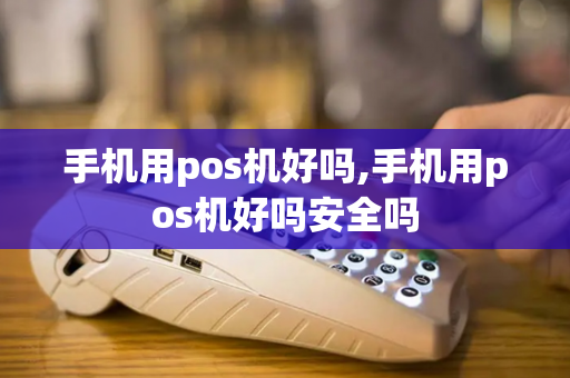 手机用pos机好吗,手机用pos机好吗安全吗