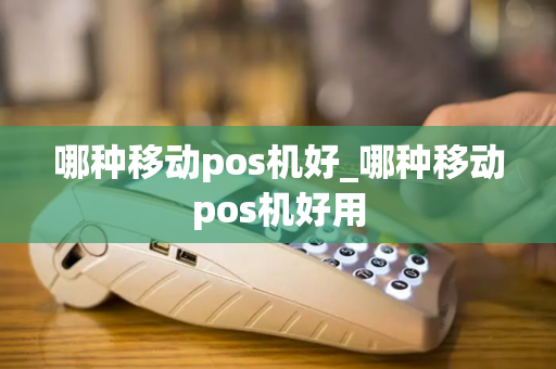 哪种移动pos机好_哪种移动pos机好用