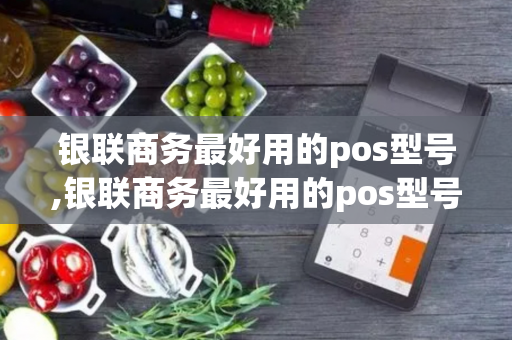 银联商务最好用的pos型号,银联商务最好用的pos型号是什么