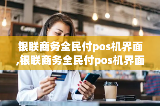 银联商务全民付pos机界面,银联商务全民付pos机界面打不开