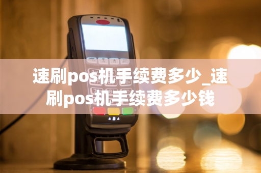 速刷pos机手续费多少_速刷pos机手续费多少钱