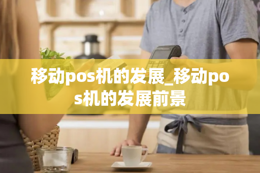 移动pos机的发展_移动pos机的发展前景