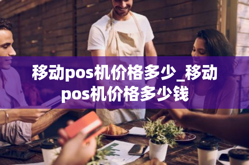 移动pos机价格多少_移动pos机价格多少钱