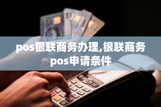 pos银联商务办理,银联商务pos申请条件