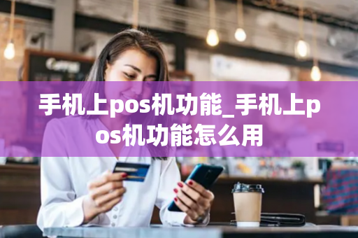 手机上pos机功能_手机上pos机功能怎么用