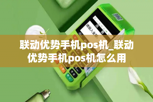 联动优势手机pos机_联动优势手机pos机怎么用