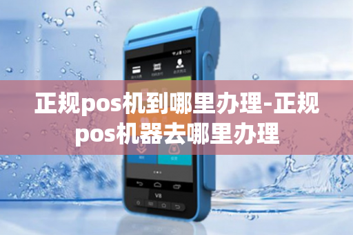 正规pos机到哪里办理-正规pos机器去哪里办理