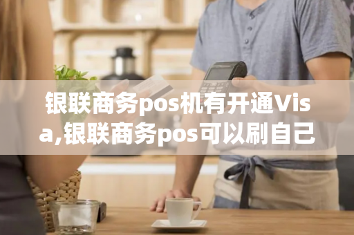 银联商务pos机有开通Visa,银联商务pos可以刷自己信用卡吗