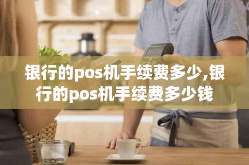 银行的pos机手续费多少,银行的pos机手续费多少钱