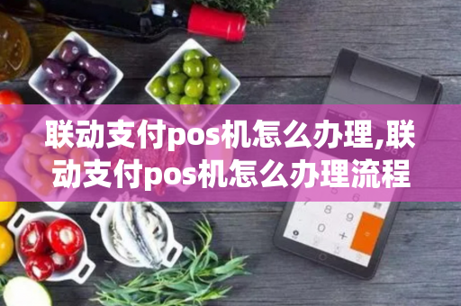 联动支付pos机怎么办理,联动支付pos机怎么办理流程