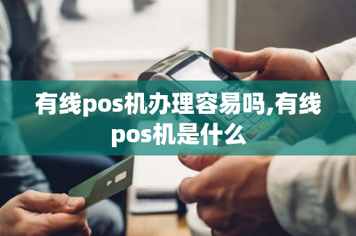 有线pos机办理容易吗,有线pos机是什么