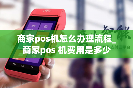 商家pos机怎么办理流程_商家pos 机费用是多少