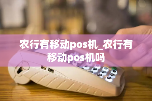 农行有移动pos机_农行有移动pos机吗