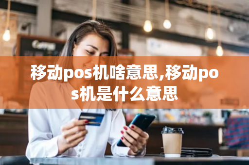 移动pos机啥意思,移动pos机是什么意思