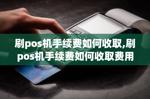 刷pos机手续费如何收取,刷pos机手续费如何收取费用